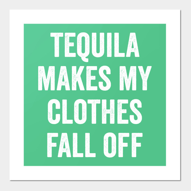 Tequila Makes My Clothes Fall Off Tequila Posters And Art Prints Teepublic