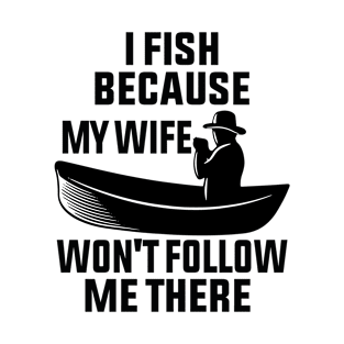 I fish because my Wife Won't Follow Me There T-Shirt