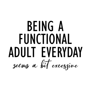 Being A Functional Adult Everyday Seems A Bit Excessive T-Shirt