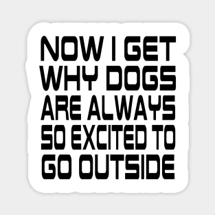 Now I Get Why Dogs Are Always Excited To Go Outside Magnet