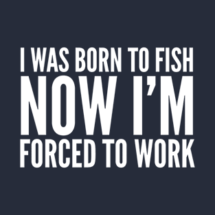 I WAS BORN TO FISH NOW i'M FORCED TO WORK T-Shirt