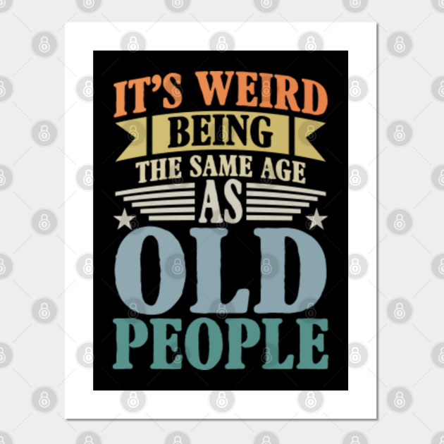 It's Weird Being The Same Age As Old People - Funny Sayings - Old People - Posters and Art Prints | TeePublic It's Weird Being The Same Age As Old People - Funny Sayings - Old People - Posters and Art Prints | TeePublic