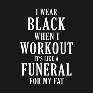 i wear black when i workout it's like a funeral for my fat T-Shirt