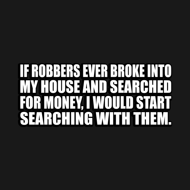 If robbers ever broke into my house and searched for money, I would start searching with them by CRE4T1V1TY