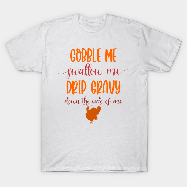 Gobble Me Swallow Me Drip Gravy Down The Side Of Me Turkey Thanksgiving T-Shirt Gobble Me Swallow Me Drip Gravy Down The Side Of Me Turkey Thanksgiving T-Shirt
