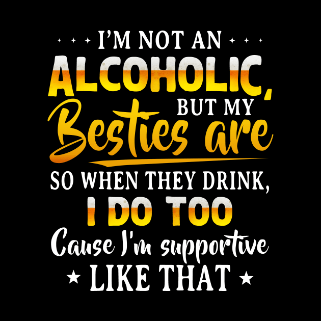 I’m Not An Alcoholic But My Besties Are So When They Drink I Do Too Cause I’m Supportive Like That Shirt by Alana Clothing