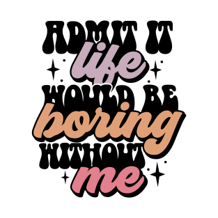 Admit It Life Would Be Boring Without Me T-Shirt