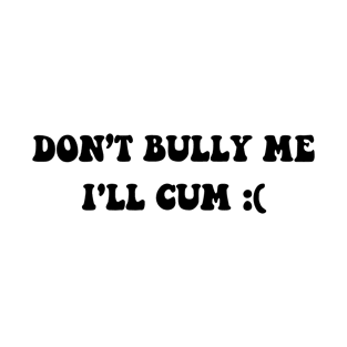 Don’t Bully me I'll Cum T-Shirt