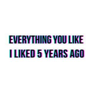 Everything you like I liked 5 years ago T-Shirt