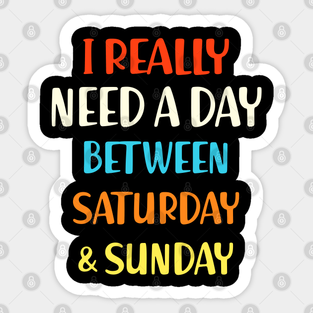 I Really Need A Day Between Saturday And Sunday Funny Weekend - Weekend - Sticker | TeePublic I Really Need A Day Between Saturday And Sunday Funny Weekend - Weekend - Sticker | TeePublic