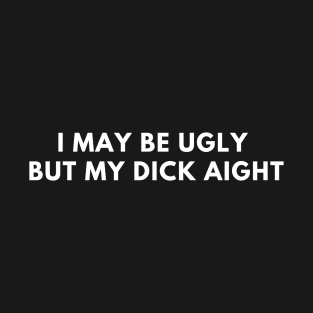 I May Be Ugly But My Dick Aight T-Shirt