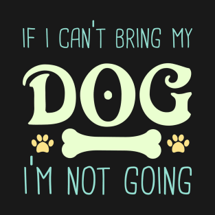 If I Can't bring My Dog I'm Not Going T-Shirt
