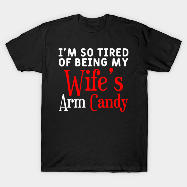 I M So Tired Of Being My Wife S Arm Candy Husband Meme T Shirt