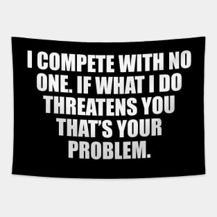 I compete with no one. If what I do threatens you that’s your problem Tapestry