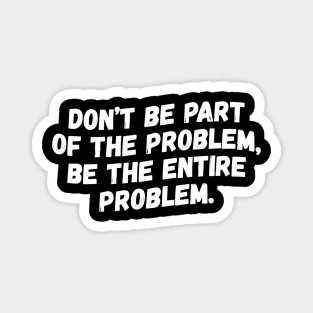 Don't Be Part Of The Problem Be The Entire Problem Magnet