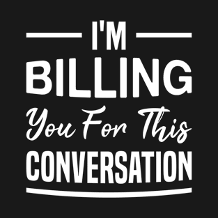 I'm Billing You for This Conversation - Funny Lawyer T-Shirt