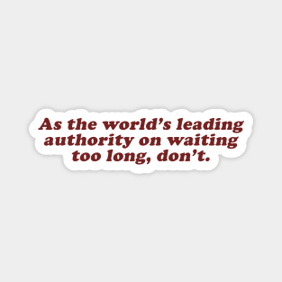 as the world's leading authority on waiting too long, don't Magnet