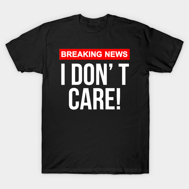 Discover I don't care Breaking News - Breaking News I Dont Care - T-Shirt