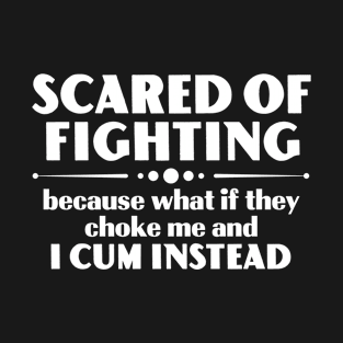 Scared Of Fighting Because What If They Choke Me And I Cum Instead T-Shirt