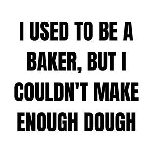 I used to be a baker, but I couldn't make enough dough T-Shirt