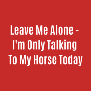 Funny Quote Leave Me Alone - Im Only Talking To My Horse Today T-Shirt