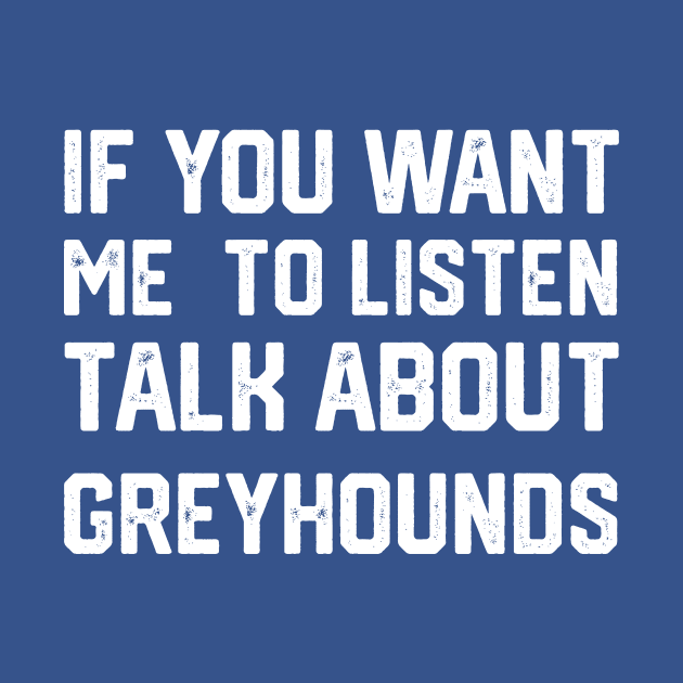 FUNNY IF YOU WANT ME TO LISTEN TALK ABOUT greyhounds by spantshirt