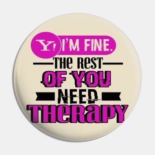 Yes, I am Fine.  The Rest of You Need Therapy Pin