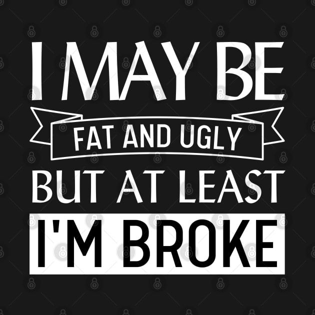 I May Be Fat and Ugly but At Least I'm Broke by Magnificent Butterfly