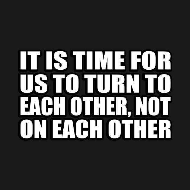 It is time for us to turn to each other, not on each other by CRE4T1V1TY