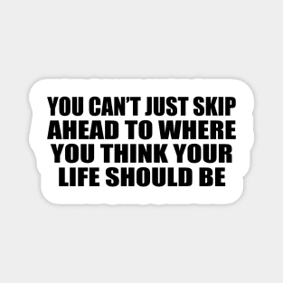 You can’t just skip ahead to where you think your life should be Magnet