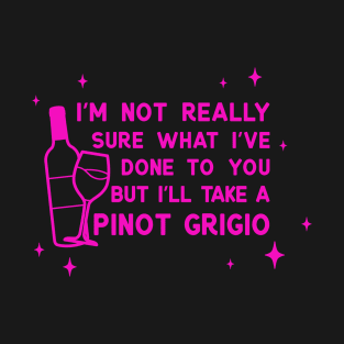 I'm not sure what I've done to you but I'll take a pinot grigio T-Shirt