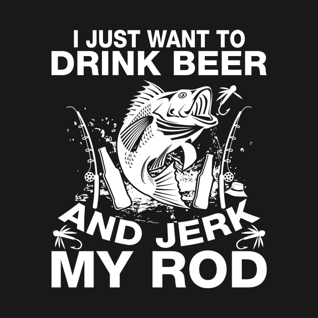 I Just Want To Drink Beer And Jerk My Rod by teestore_24