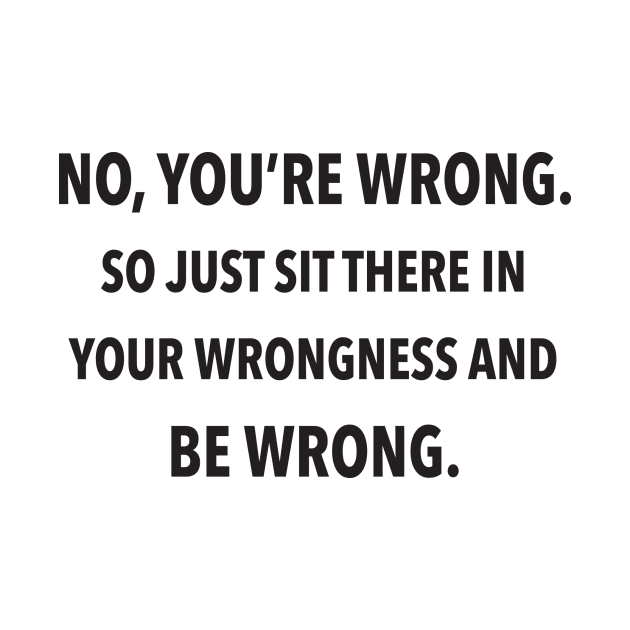 No, You're Wrong. So Just Sit There In Your Wrongness And Be Wrong. by DubyaTee