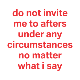 do not invite me to afters no matter what I say T-Shirt