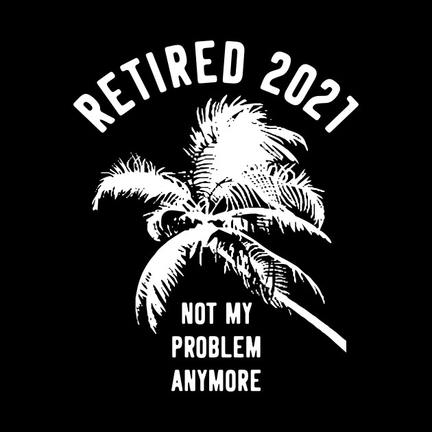 Download Retired 2021 Not My Problem Anymore Retirement Gift ...