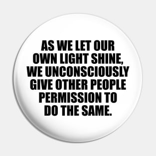 As we let our own light shine, we unconsciously give other people permission to do the same Pin