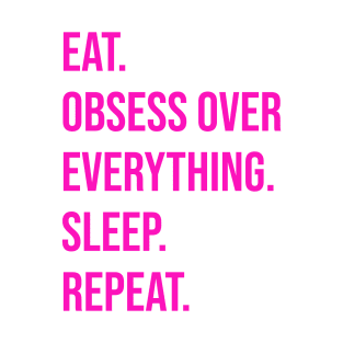 EAT. OBSESS OVER EVERYTHING. SLEEP. REPEAT T-Shirt