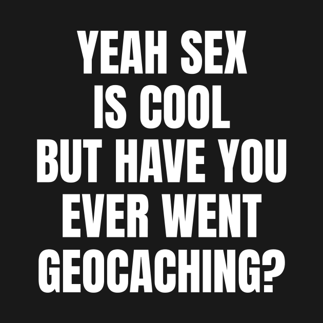 Yeah Sex Is Cool But Have You Ever Went Geocaching by OldCamp