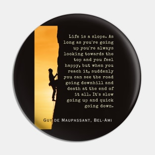 Guy de Maupassant quote: Life is a slope. As long as you're going up, you're always looking towards the top and you feel happy, Pin