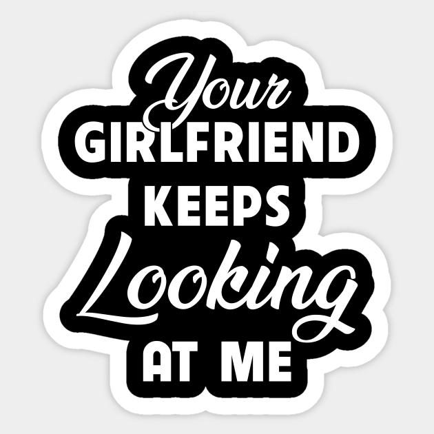 Your Girlfriend Keeps Looking At Me Funny - Your Girlfriend Keeps Looking At Me - Sticker | TeePublic Your Girlfriend Keeps Looking At Me Funny - Your Girlfriend Keeps Looking At Me - Sticker | TeePublic