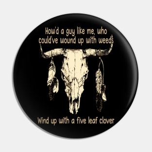 How'd A Guy Like Me, Who Could've Wound Up With Weeds Wind Up With A Five Leaf Clover Quotes Bull-Skull Pin