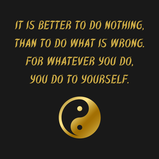 It Is Better To Do Nothing, Than To Do What Is Wrong. For Whatever You Do, You Do To Yourself. by BuddhaWay