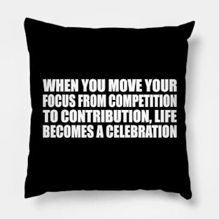 When you move your focus from competition to contribution, life becomes a celebration Pillow