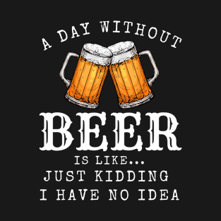 A Day Without Beer Is Like Just Kidding I Have No Idea - Funny Beer Lover - Funny gift T-Shirt