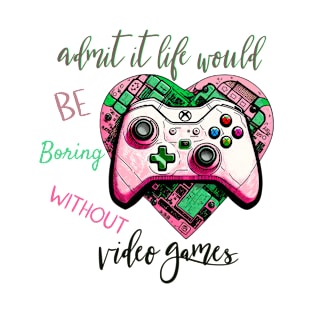 Admit It Life Would Be Boring Without Video Games T-Shirt