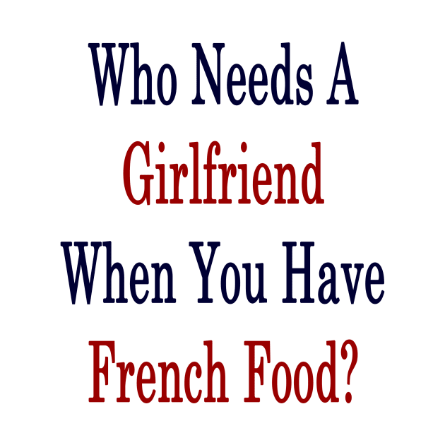 Who Needs A Girlfriend When You Have French Food? by supernova23