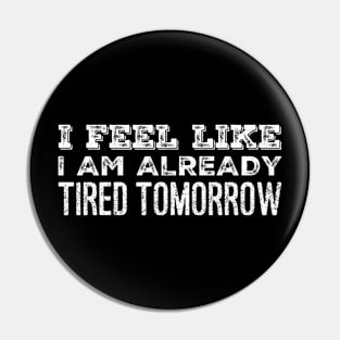 I Feel Like I Am Already Tired Tomorrow Funny Gift Ideas Pin