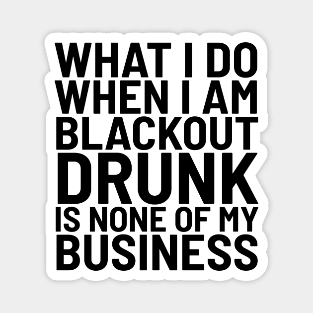 What I Do When I Am Blackout Drunk Is None Of My Business Magnet by CreativeAngel