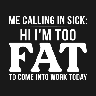 Me Calling In Sick Hi I'm Too Fat To Come Into Work Today T-Shirt