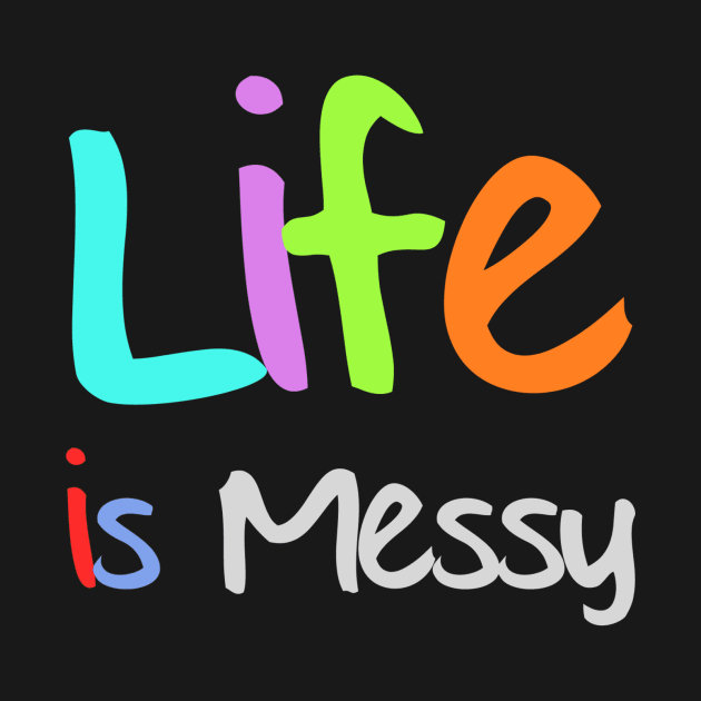 Life is Messy by Happy Tees